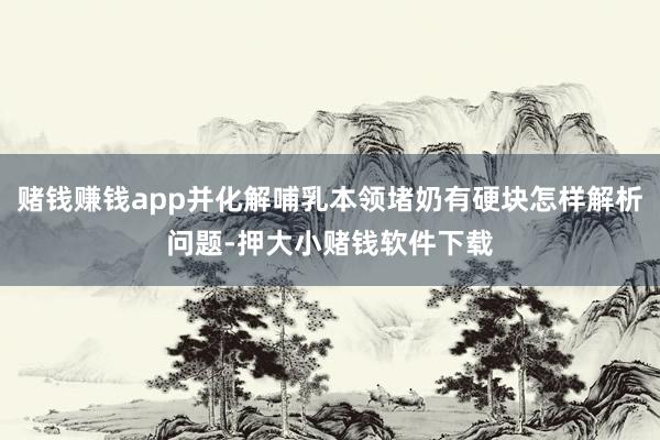赌钱赚钱app并化解哺乳本领堵奶有硬块怎样解析问题-押大小赌钱软件下载