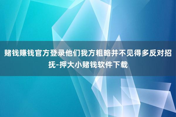 赌钱赚钱官方登录他们我方粗略并不见得多反对招抚-押大小赌钱软件下载