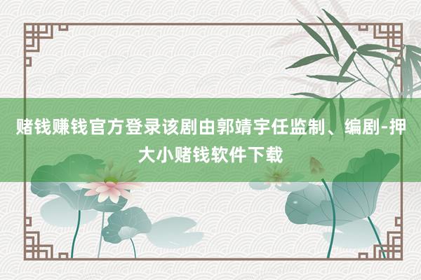 赌钱赚钱官方登录该剧由郭靖宇任监制、编剧-押大小赌钱软件下载