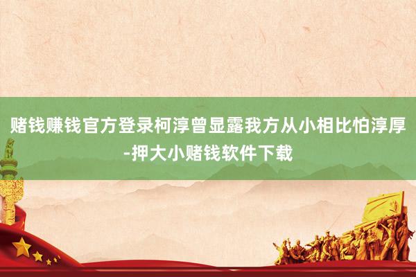 赌钱赚钱官方登录柯淳曾显露我方从小相比怕淳厚-押大小赌钱软件下载