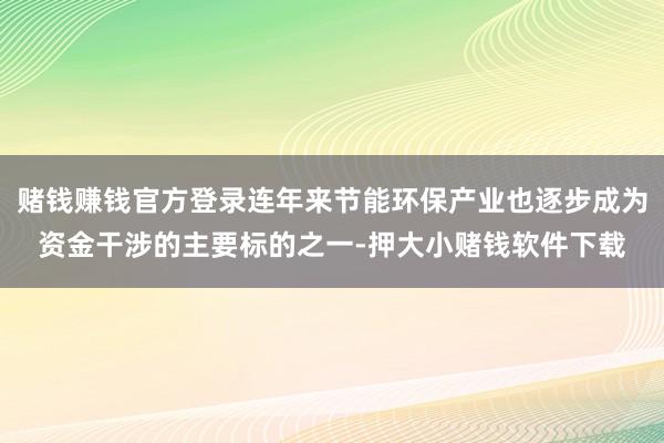 赌钱赚钱官方登录连年来节能环保产业也逐步成为资金干涉的主要标的之一-押大小赌钱软件下载