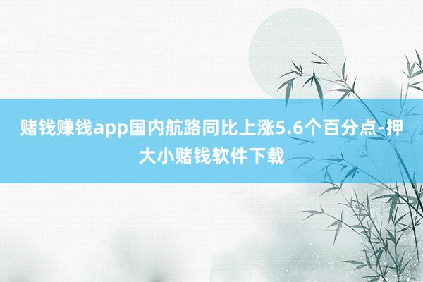 赌钱赚钱app国内航路同比上涨5.6个百分点-押大小赌钱软件下载