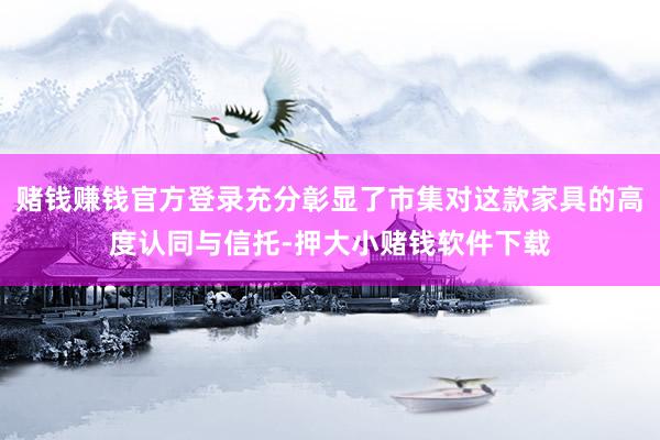 赌钱赚钱官方登录充分彰显了市集对这款家具的高度认同与信托-押大小赌钱软件下载