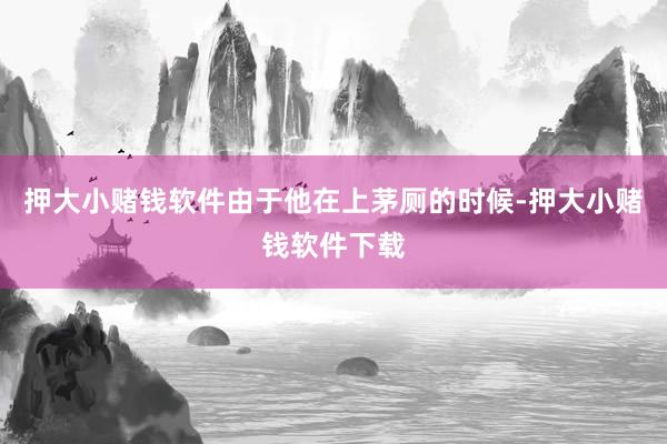 押大小赌钱软件由于他在上茅厕的时候-押大小赌钱软件下载