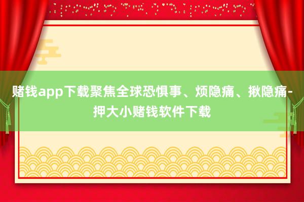 赌钱app下载聚焦全球恐惧事、烦隐痛、揪隐痛-押大小赌钱软件下载