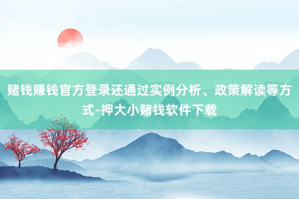 赌钱赚钱官方登录还通过实例分析、政策解读等方式-押大小赌钱软件下载
