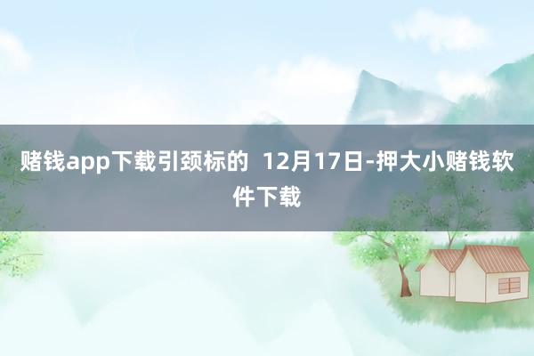 赌钱app下载引颈标的  12月17日-押大小赌钱软件下载