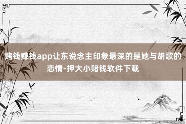 赌钱赚钱app让东说念主印象最深的是她与胡歌的恋情-押大小赌钱软件下载