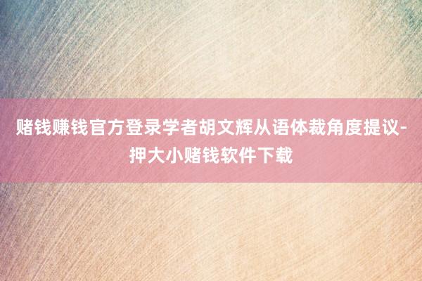 赌钱赚钱官方登录学者胡文辉从语体裁角度提议-押大小赌钱软件下载