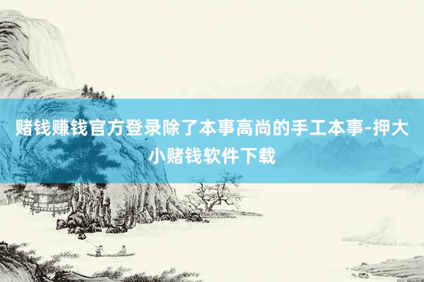 赌钱赚钱官方登录除了本事高尚的手工本事-押大小赌钱软件下载