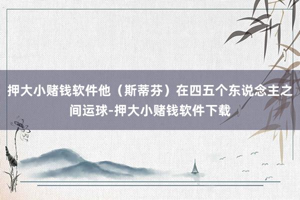 押大小赌钱软件他（斯蒂芬）在四五个东说念主之间运球-押大小赌钱软件下载