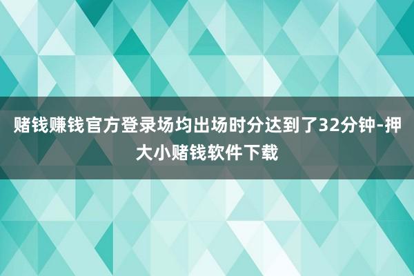 赌钱赚钱官方登录场均出场时分达到了32分钟-押大小赌钱软件下载