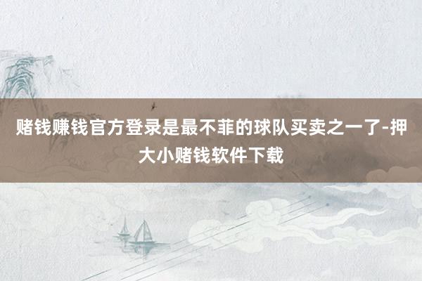 赌钱赚钱官方登录是最不菲的球队买卖之一了-押大小赌钱软件下载