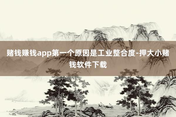 赌钱赚钱app第一个原因是工业整合度-押大小赌钱软件下载