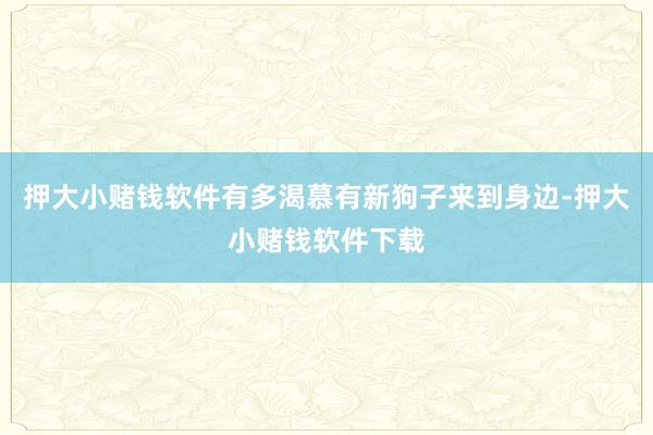 押大小赌钱软件有多渴慕有新狗子来到身边-押大小赌钱软件下载