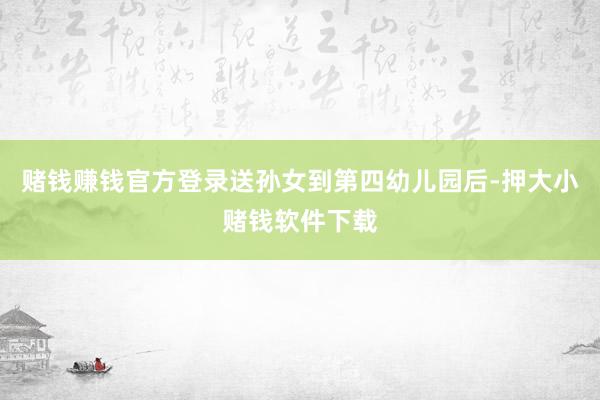 赌钱赚钱官方登录送孙女到第四幼儿园后-押大小赌钱软件下载