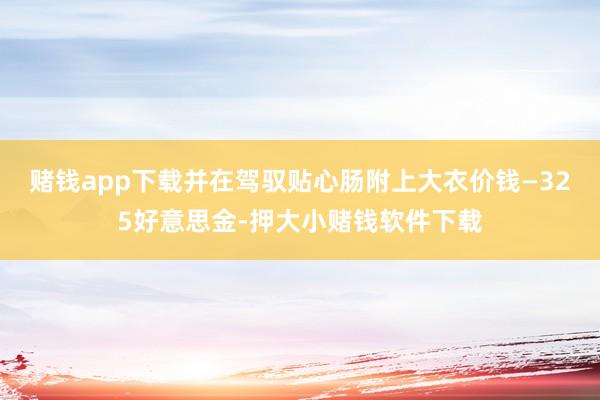赌钱app下载并在驾驭贴心肠附上大衣价钱—325好意思金-押大小赌钱软件下载