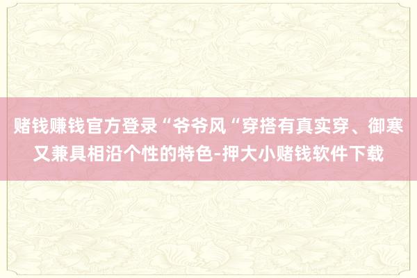 赌钱赚钱官方登录“爷爷风“穿搭有真实穿、御寒又兼具相沿个性的特色-押大小赌钱软件下载