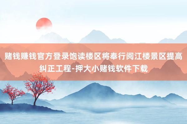 赌钱赚钱官方登录饱读楼区将奉行阅江楼景区提高纠正工程-押大小赌钱软件下载