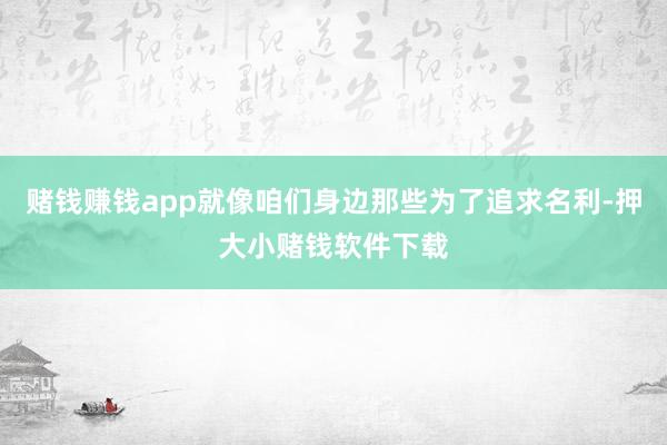 赌钱赚钱app就像咱们身边那些为了追求名利-押大小赌钱软件下载