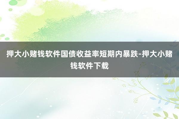 押大小赌钱软件国债收益率短期内暴跌-押大小赌钱软件下载