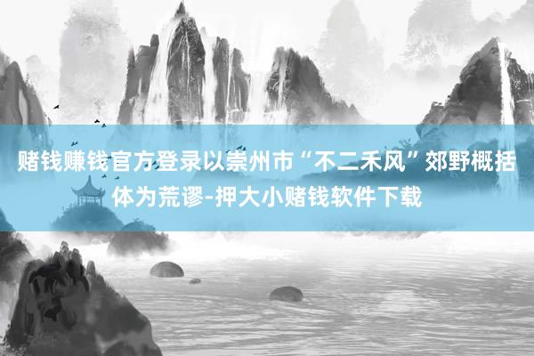 赌钱赚钱官方登录以崇州市“不二禾风”郊野概括体为荒谬-押大小赌钱软件下载