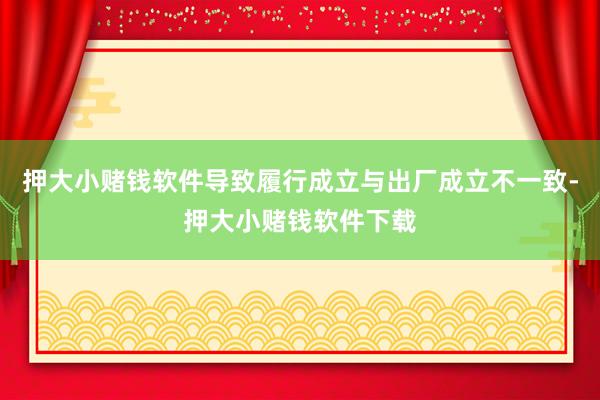 押大小赌钱软件导致履行成立与出厂成立不一致-押大小赌钱软件下载