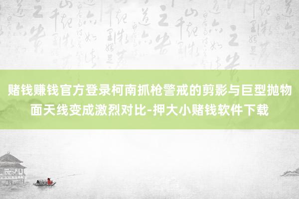 赌钱赚钱官方登录柯南抓枪警戒的剪影与巨型抛物面天线变成激烈对比-押大小赌钱软件下载