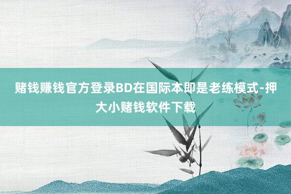 赌钱赚钱官方登录BD在国际本即是老练模式-押大小赌钱软件下载
