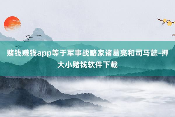 赌钱赚钱app等于军事战略家诸葛亮和司马懿-押大小赌钱软件下载