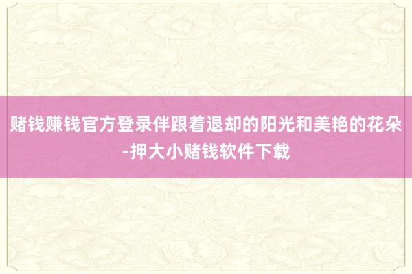 赌钱赚钱官方登录伴跟着退却的阳光和美艳的花朵-押大小赌钱软件下载