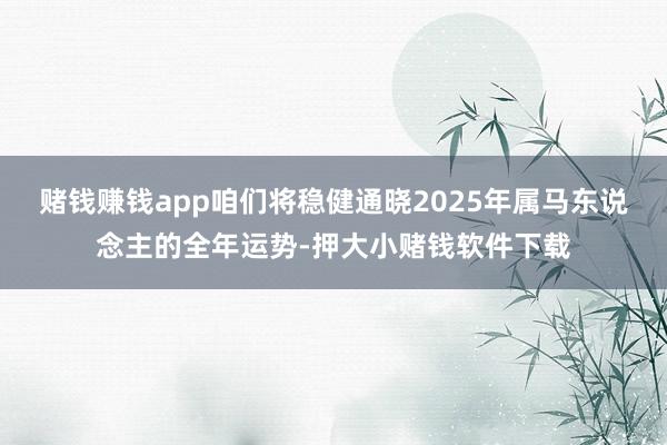 赌钱赚钱app咱们将稳健通晓2025年属马东说念主的全年运势-押大小赌钱软件下载