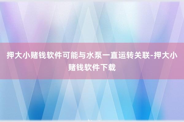 押大小赌钱软件可能与水泵一直运转关联-押大小赌钱软件下载