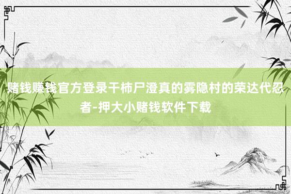 赌钱赚钱官方登录干柿尸澄真的雾隐村的荣达代忍者-押大小赌钱软件下载