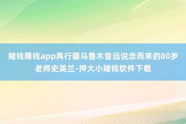 赌钱赚钱app再行疆乌鲁木皆远说念而来的80岁老师史英兰-押大小赌钱软件下载