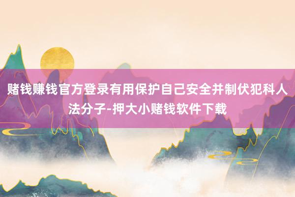 赌钱赚钱官方登录有用保护自己安全并制伏犯科人法分子-押大小赌钱软件下载