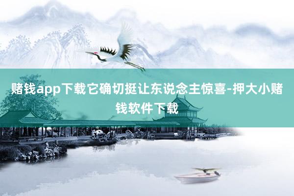赌钱app下载它确切挺让东说念主惊喜-押大小赌钱软件下载