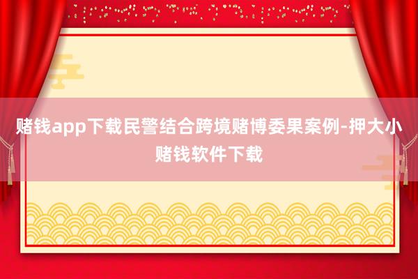 赌钱app下载民警结合跨境赌博委果案例-押大小赌钱软件下载