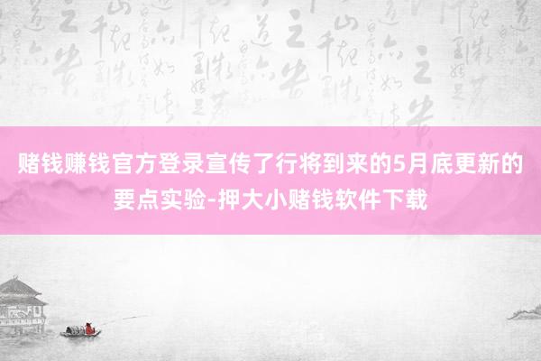 赌钱赚钱官方登录宣传了行将到来的5月底更新的要点实验-押大小赌钱软件下载