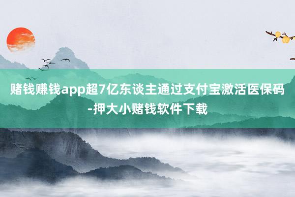 赌钱赚钱app超7亿东谈主通过支付宝激活医保码-押大小赌钱软件下载