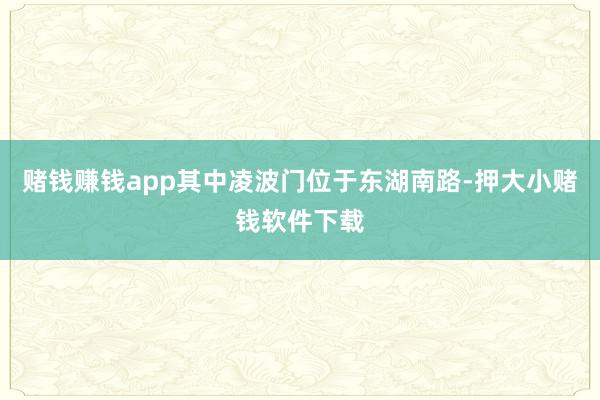 赌钱赚钱app其中凌波门位于东湖南路-押大小赌钱软件下载