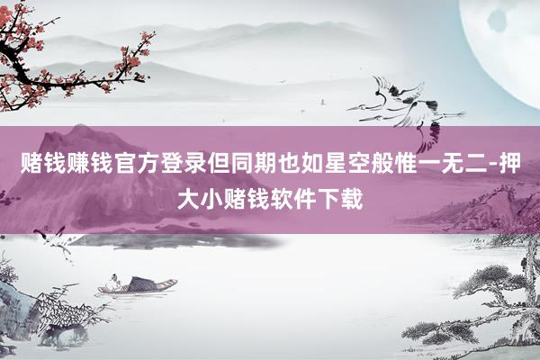 赌钱赚钱官方登录但同期也如星空般惟一无二-押大小赌钱软件下载