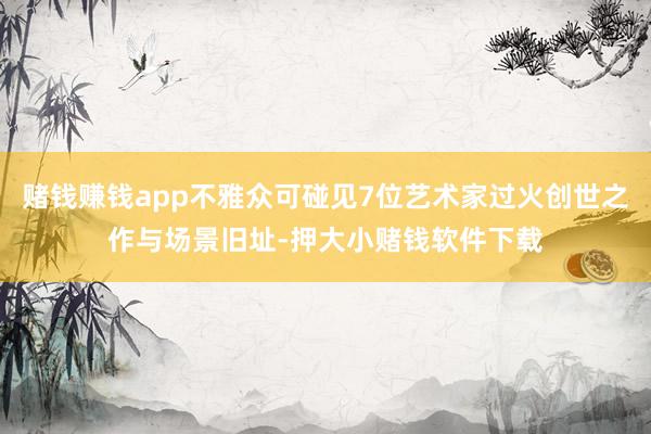 赌钱赚钱app不雅众可碰见7位艺术家过火创世之作与场景旧址-押大小赌钱软件下载
