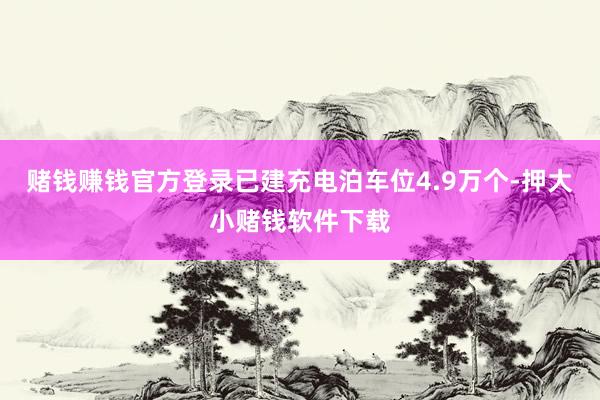 赌钱赚钱官方登录已建充电泊车位4.9万个-押大小赌钱软件下载