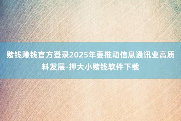 赌钱赚钱官方登录2025年要推动信息通讯业高质料发展-押大小赌钱软件下载