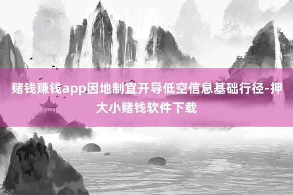 赌钱赚钱app因地制宜开导低空信息基础行径-押大小赌钱软件下载