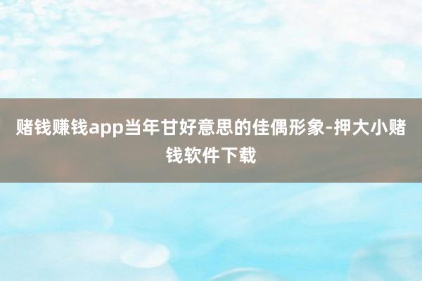 赌钱赚钱app当年甘好意思的佳偶形象-押大小赌钱软件下载