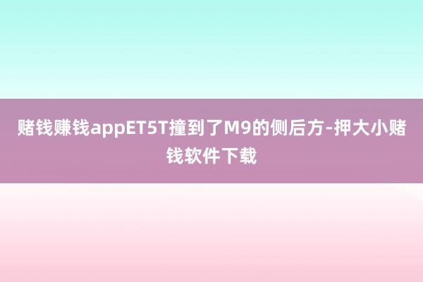 赌钱赚钱appET5T撞到了M9的侧后方-押大小赌钱软件下载