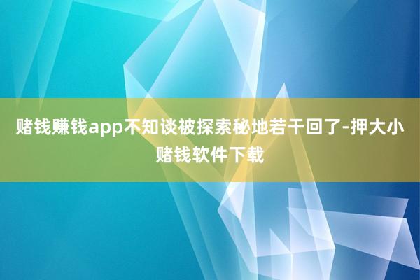 赌钱赚钱app不知谈被探索秘地若干回了-押大小赌钱软件下载
