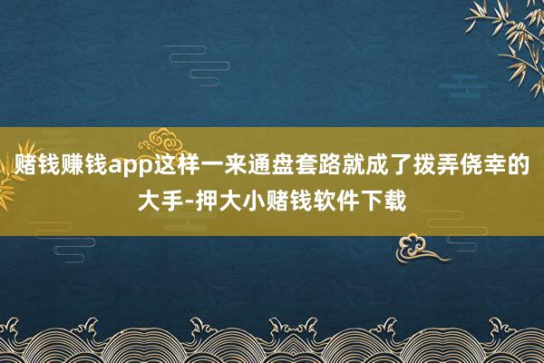 赌钱赚钱app这样一来通盘套路就成了拨弄侥幸的大手-押大小赌钱软件下载